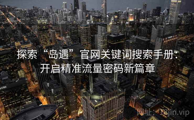 探索“岛遇”官网关键词搜索手册：开启精准流量密码新篇章