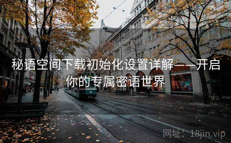 秘语空间下载初始化设置详解——开启你的专属密语世界