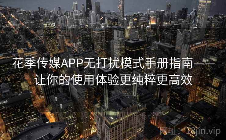 花季传媒APP无打扰模式手册指南——让你的使用体验更纯粹更高效