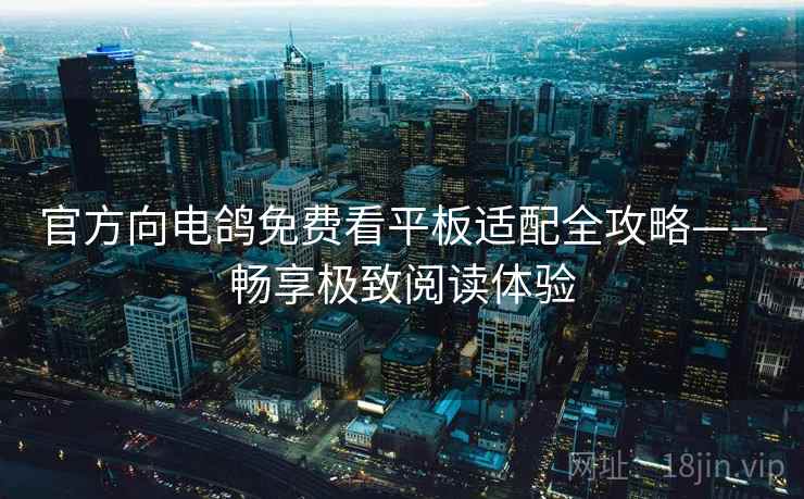 官方向电鸽免费看平板适配全攻略——畅享极致阅读体验